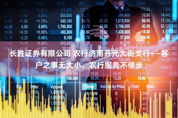 长胜证券有限公司 农行济南开元大街支行——客户之事无大小，农行服务不停步