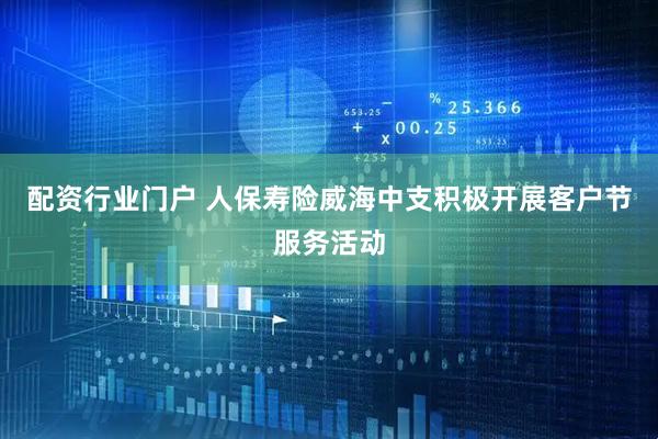 配资行业门户 人保寿险威海中支积极开展客户节服务活动