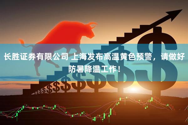 长胜证券有限公司 上海发布高温黄色预警，请做好防暑降温工作！