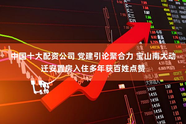 中国十大配资公司 党建引论聚合力 宝山南大动迁安置房入住多年获百姓点赞