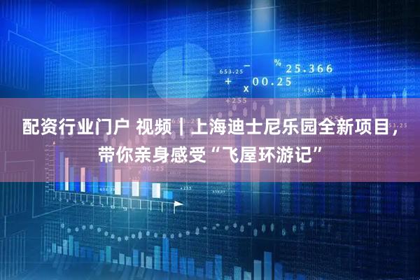 配资行业门户 视频｜上海迪士尼乐园全新项目，带你亲身感受“飞屋环游记”