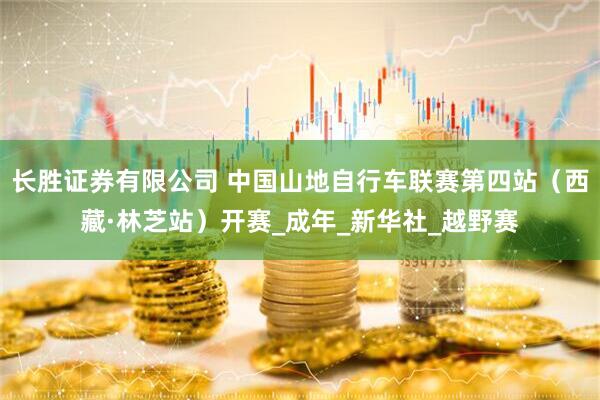 长胜证券有限公司 中国山地自行车联赛第四站（西藏·林芝站）开赛_成年_新华社_越野赛