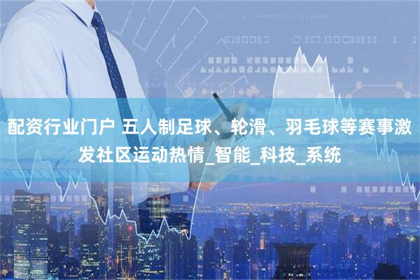 配资行业门户 五人制足球、轮滑、羽毛球等赛事激发社区运动热情_智能_科技_系统