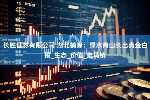长胜证券有限公司 湖北鹤峰：绿水青山长出真金白银_生态_价值_走马镇