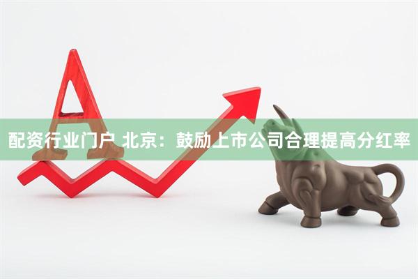 配资行业门户 北京：鼓励上市公司合理提高分红率
