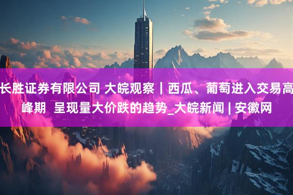 长胜证券有限公司 大皖观察｜西瓜、葡萄进入交易高峰期  呈现量大价跌的趋势_大皖新闻 | 安徽网