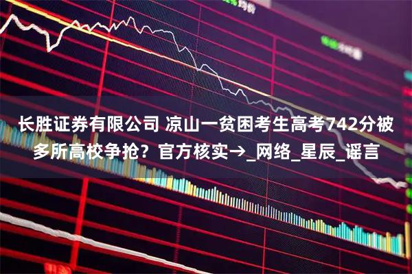 长胜证券有限公司 凉山一贫困考生高考742分被多所高校争抢？官方核实→_网络_星辰_谣言