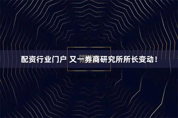 配资行业门户 又一券商研究所所长变动！