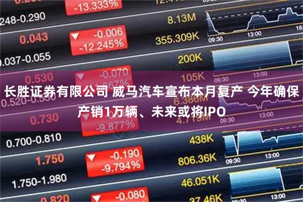 长胜证券有限公司 威马汽车宣布本月复产 今年确保产销1万辆、未来或将IPO