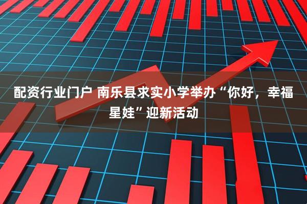 配资行业门户 南乐县求实小学举办“你好，幸福星娃”迎新活动