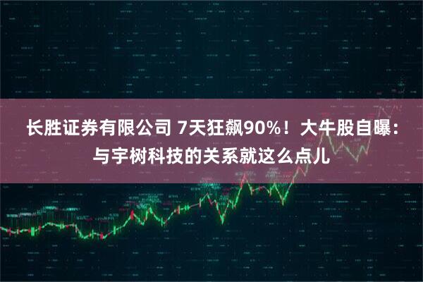 长胜证券有限公司 7天狂飙90%！大牛股自曝：与宇树科技的关系就这么点儿