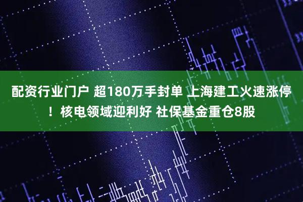 配资行业门户 超180万手封单 上海建工火速涨停！核电领域迎利好 社保基金重仓8股