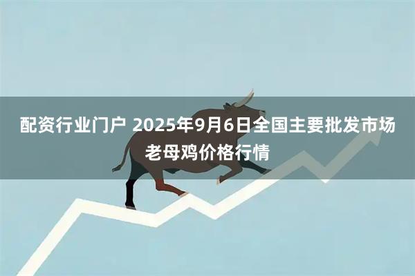 配资行业门户 2025年9月6日全国主要批发市场老母鸡价格行情