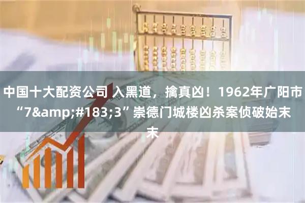 中国十大配资公司 入黑道，擒真凶！1962年广阳市“7·3”崇德门城楼凶杀案侦破始末