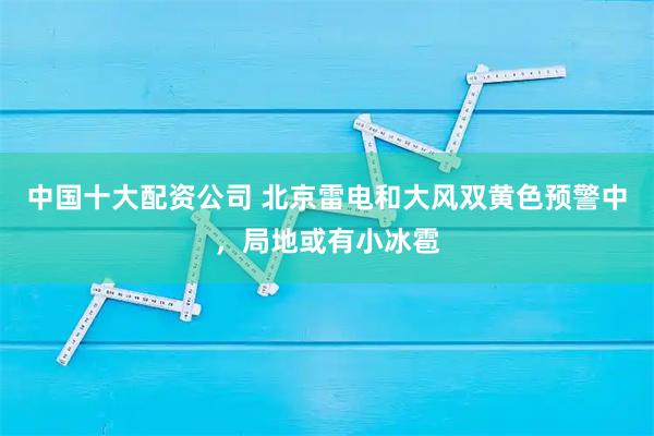 中国十大配资公司 北京雷电和大风双黄色预警中，局地或有小冰雹