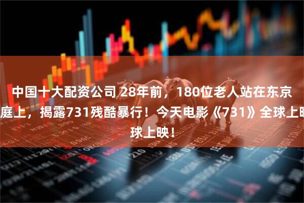 中国十大配资公司 28年前，180位老人站在东京法庭上，揭露731残酷暴行！今天电影《731》全球上映！