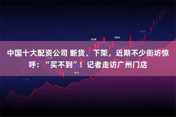 中国十大配资公司 断货、下架，近期不少街坊惊呼：“买不到”！记者走访广州门店