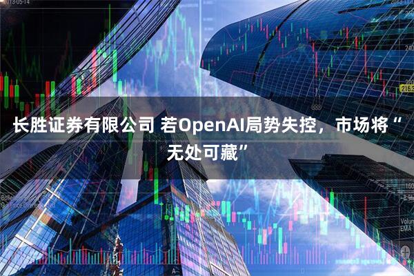 长胜证券有限公司 若OpenAI局势失控，市场将“无处可藏”