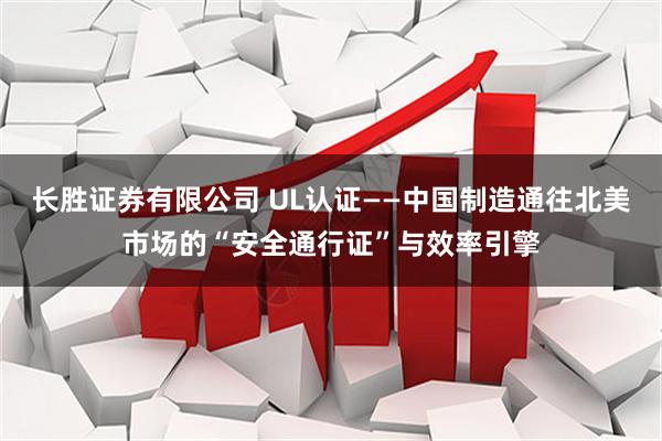 长胜证券有限公司 UL认证——中国制造通往北美市场的“安全通行证”与效率引擎