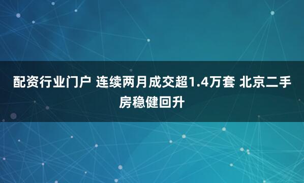 配资行业门户 连续两月成交超1.4万套 北京二手房稳健回升