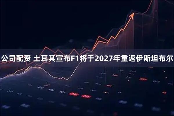 公司配资 土耳其宣布F1将于2027年重返伊斯坦布尔